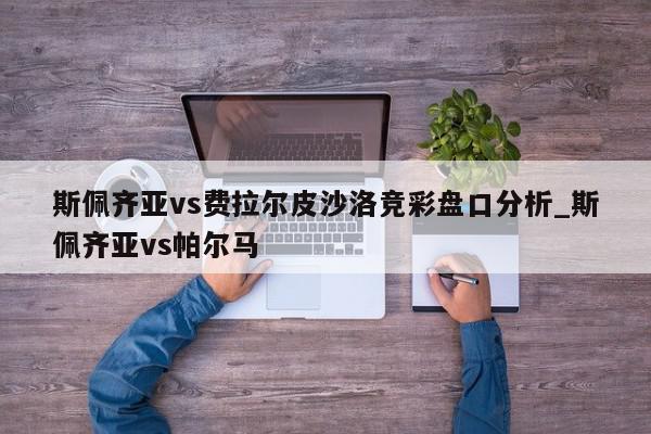 斯佩齐亚vs费拉尔皮沙洛竞彩盘口分析_斯佩齐亚vs帕尔马