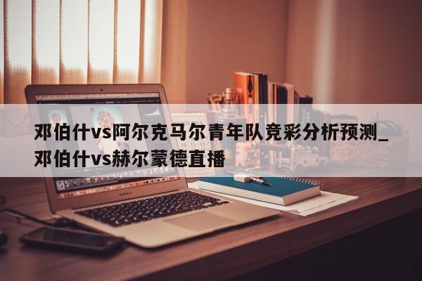 邓伯什vs阿尔克马尔青年队竞彩分析预测_邓伯什vs赫尔蒙德直播