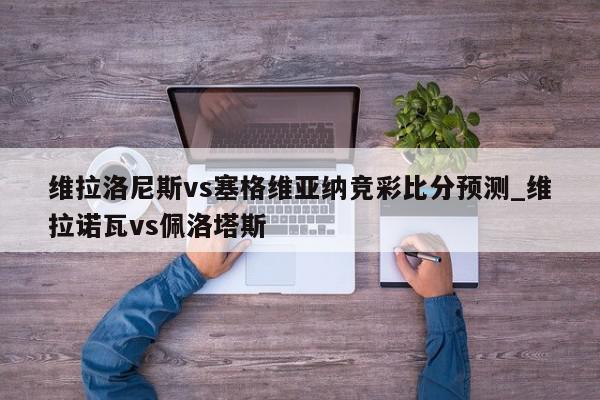 维拉洛尼斯vs塞格维亚纳竞彩比分预测_维拉诺瓦vs佩洛塔斯