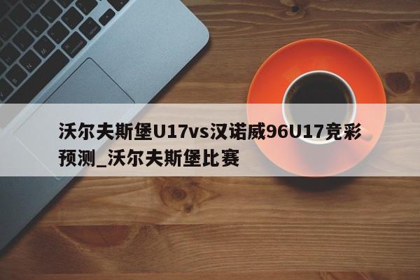 沃尔夫斯堡U17vs汉诺威96U17竞彩预测_沃尔夫斯堡比赛