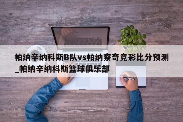 帕纳辛纳科斯B队vs帕纳察奇竞彩比分预测_帕纳辛纳科斯篮球俱乐部