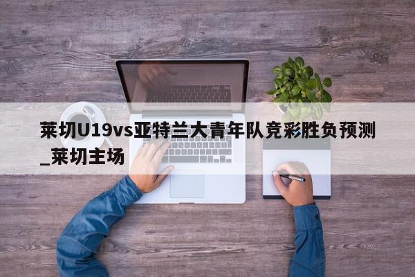 莱切U19vs亚特兰大青年队竞彩胜负预测_莱切主场