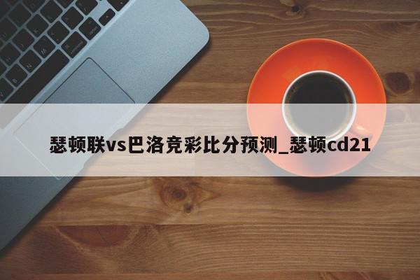 瑟顿联vs巴洛竞彩比分预测_瑟顿cd21