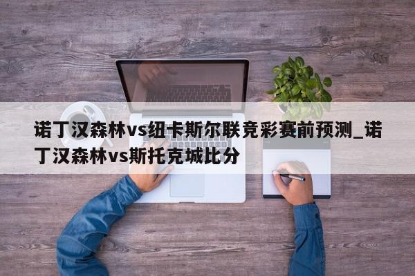 诺丁汉森林vs纽卡斯尔联竞彩赛前预测_诺丁汉森林vs斯托克城比分