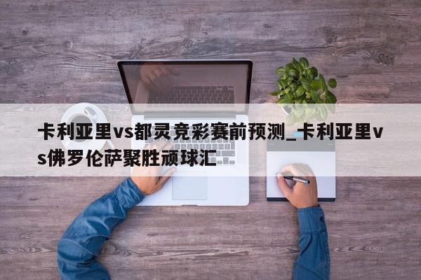 卡利亚里vs都灵竞彩赛前预测_卡利亚里vs佛罗伦萨聚胜顽球汇