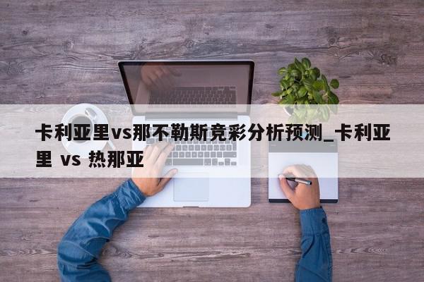 卡利亚里vs那不勒斯竞彩分析预测_卡利亚里 vs 热那亚