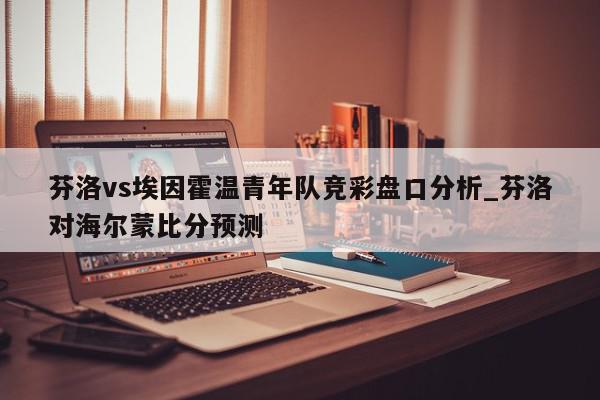 芬洛vs埃因霍温青年队竞彩盘口分析_芬洛对海尔蒙比分预测