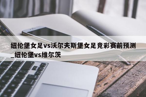 纽伦堡女足vs沃尔夫斯堡女足竞彩赛前预测_纽伦堡vs维尔茨