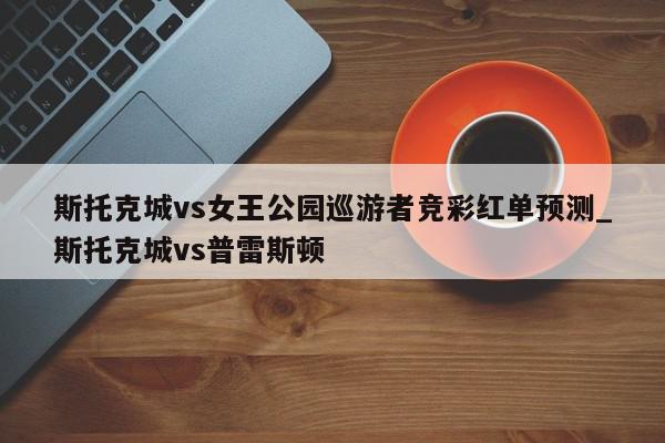 斯托克城vs女王公园巡游者竞彩红单预测_斯托克城vs普雷斯顿