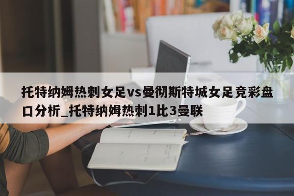 托特纳姆热刺女足vs曼彻斯特城女足竞彩盘口分析_托特纳姆热刺1比3曼联