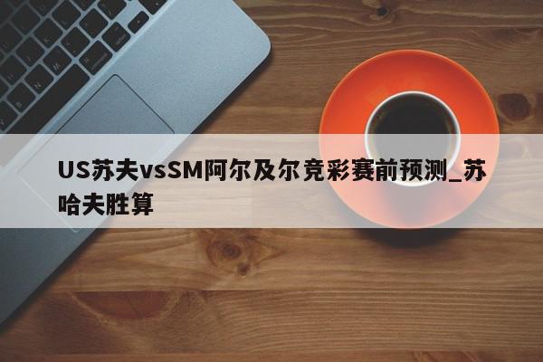 US苏夫vsSM阿尔及尔竞彩赛前预测_苏哈夫胜算