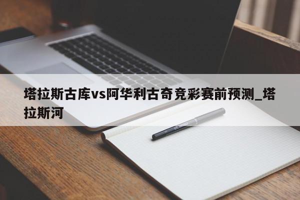 塔拉斯古库vs阿华利古奇竞彩赛前预测_塔拉斯河