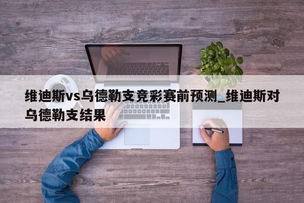 维迪斯vs乌德勒支竞彩赛前预测_维迪斯对乌德勒支结果