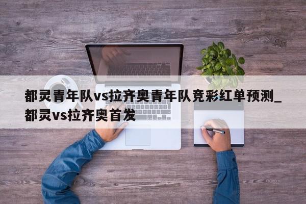 都灵青年队vs拉齐奥青年队竞彩红单预测_都灵vs拉齐奥首发