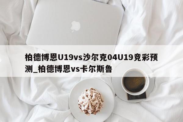 柏德博恩U19vs沙尔克04U19竞彩预测_柏德博恩vs卡尔斯鲁