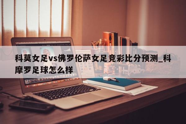 科莫女足vs佛罗伦萨女足竞彩比分预测_科摩罗足球怎么样