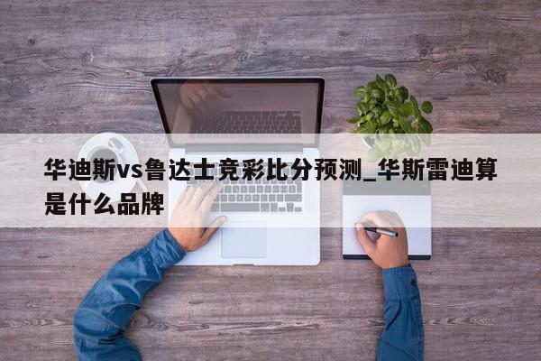 华迪斯vs鲁达士竞彩比分预测_华斯雷迪算是什么品牌