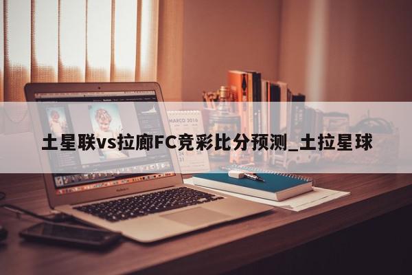 土星联vs拉廊FC竞彩比分预测_土拉星球