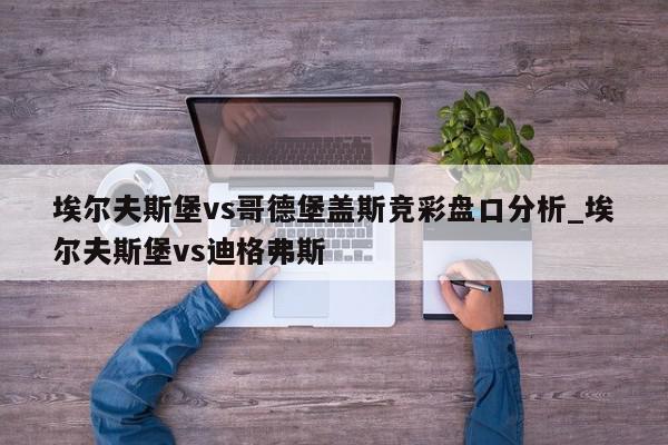 埃尔夫斯堡vs哥德堡盖斯竞彩盘口分析_埃尔夫斯堡vs迪格弗斯