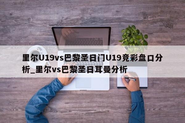 里尔U19vs巴黎圣日门U19竞彩盘口分析_里尔vs巴黎圣日耳曼分析