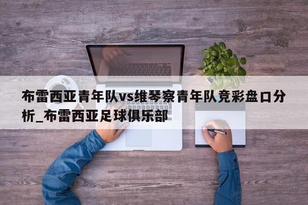 布雷西亚青年队vs维琴察青年队竞彩盘口分析_布雷西亚足球俱乐部