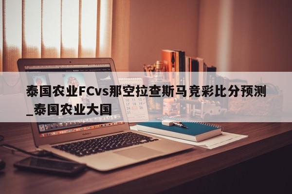 泰国农业FCvs那空拉查斯马竞彩比分预测_泰国农业大国