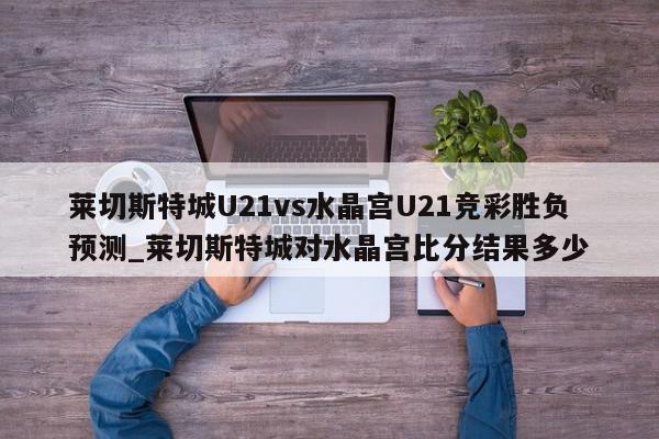 莱切斯特城U21vs水晶宫U21竞彩胜负预测_莱切斯特城对水晶宫比分结果多少