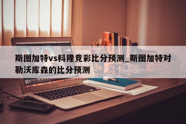 斯图加特vs科隆竞彩比分预测_斯图加特对勒沃库森的比分预测