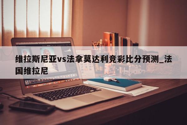 维拉斯尼亚vs法拿莫达利竞彩比分预测_法国维拉尼