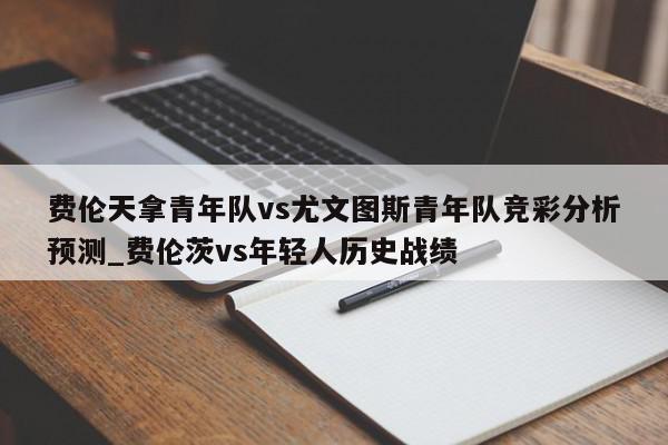 费伦天拿青年队vs尤文图斯青年队竞彩分析预测_费伦茨vs年轻人历史战绩