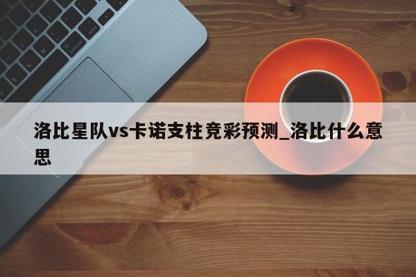 洛比星队vs卡诺支柱竞彩预测_洛比什么意思