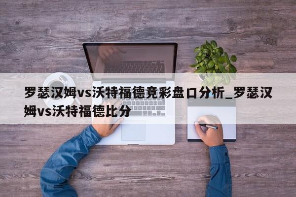 罗瑟汉姆vs沃特福德竞彩盘口分析_罗瑟汉姆vs沃特福德比分