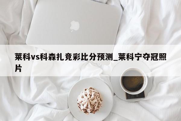 莱科vs科森扎竞彩比分预测_莱科宁夺冠照片