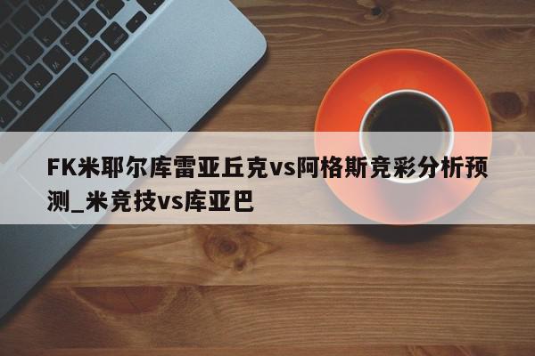 FK米耶尔库雷亚丘克vs阿格斯竞彩分析预测_米竞技vs库亚巴