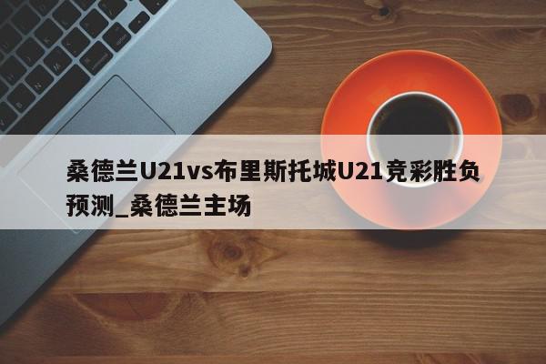 桑德兰U21vs布里斯托城U21竞彩胜负预测_桑德兰主场