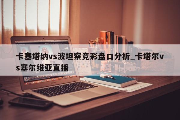 卡塞塔纳vs波坦察竞彩盘口分析_卡塔尔vs塞尔维亚直播