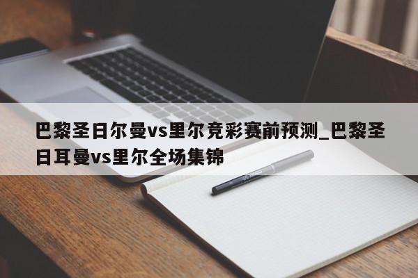 巴黎圣日尔曼vs里尔竞彩赛前预测_巴黎圣日耳曼vs里尔全场集锦