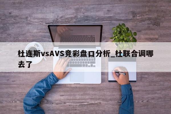 杜连斯vsAVS竞彩盘口分析_杜联合调哪去了