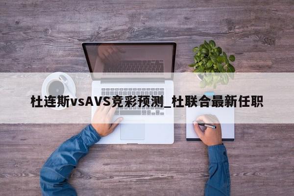 杜连斯vsAVS竞彩预测_杜联合最新任职