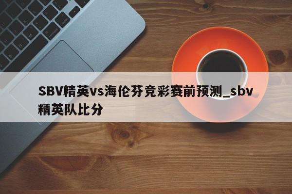 SBV精英vs海伦芬竞彩赛前预测_sbv精英队比分