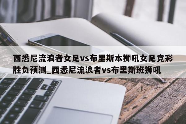 西悉尼流浪者女足vs布里斯本狮吼女足竞彩胜负预测_西悉尼流浪者vs布里斯班狮吼