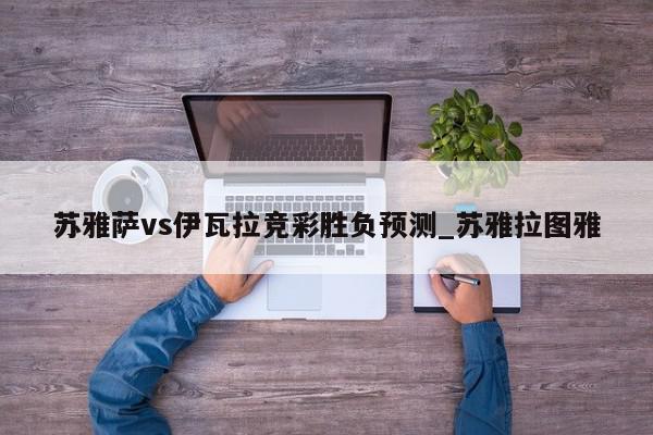 苏雅萨vs伊瓦拉竞彩胜负预测_苏雅拉图雅