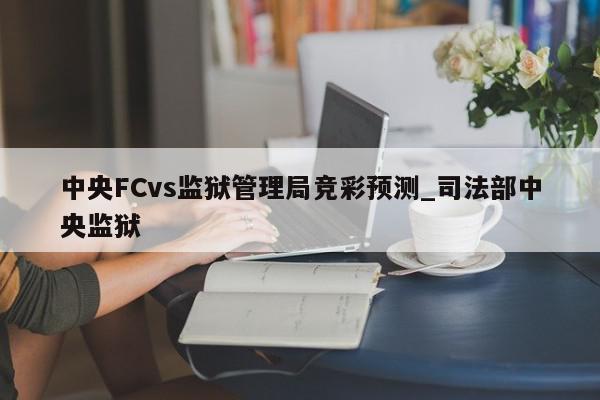 中央FCvs监狱管理局竞彩预测_司法部中央监狱