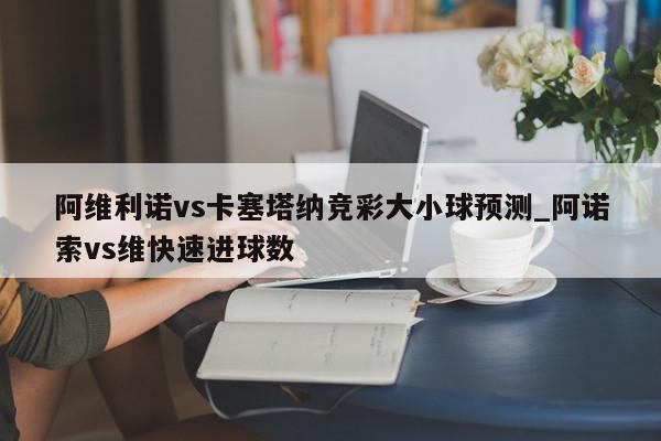 阿维利诺vs卡塞塔纳竞彩大小球预测_阿诺索vs维快速进球数