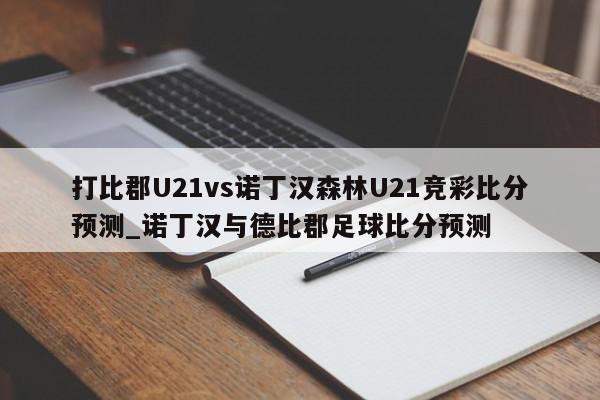 打比郡U21vs诺丁汉森林U21竞彩比分预测_诺丁汉与德比郡足球比分预测