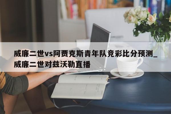 威廉二世vs阿贾克斯青年队竞彩比分预测_威廉二世对兹沃勒直播