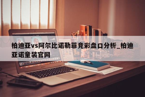 柏迪亚vs阿尔比诺勒菲竞彩盘口分析_柏迪亚诺童装官网