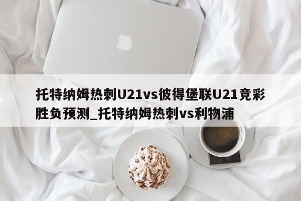 托特纳姆热刺U21vs彼得堡联U21竞彩胜负预测_托特纳姆热刺vs利物浦