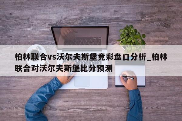 柏林联合vs沃尔夫斯堡竞彩盘口分析_柏林联合对沃尔夫斯堡比分预测