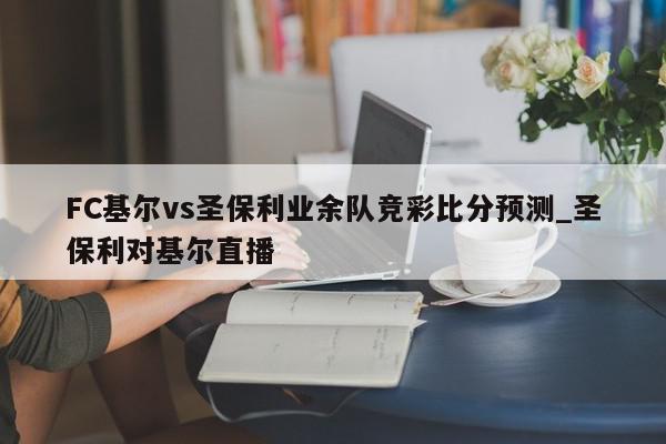 FC基尔vs圣保利业余队竞彩比分预测_圣保利对基尔直播